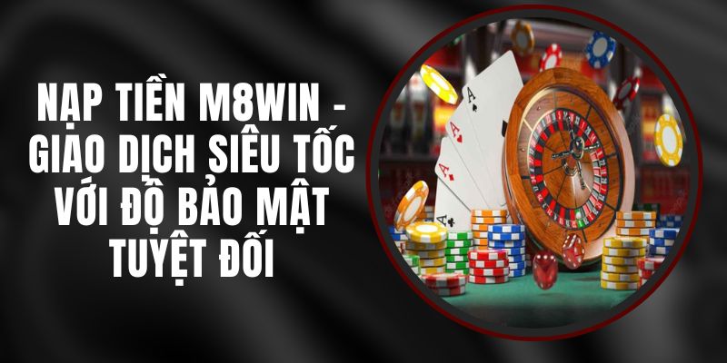 Nạp Tiền M8WIN - Giao Dịch Siêu Tốc Với Độ Bảo Mật Tuyệt Đối