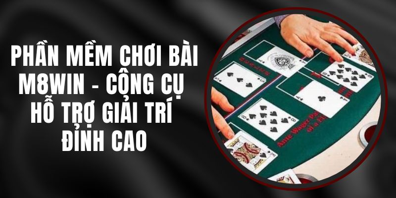 Phần Mềm Chơi Bài M8WIN - Công Cụ Hỗ Trợ Giải Trí Đỉnh Cao